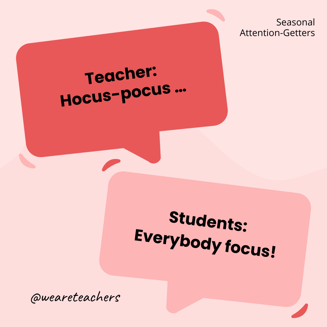 Teacher: Hocus-pocus … / Students: Everybody focus! Teacher: Hocus-pocus ... / Students: Everybody focus!