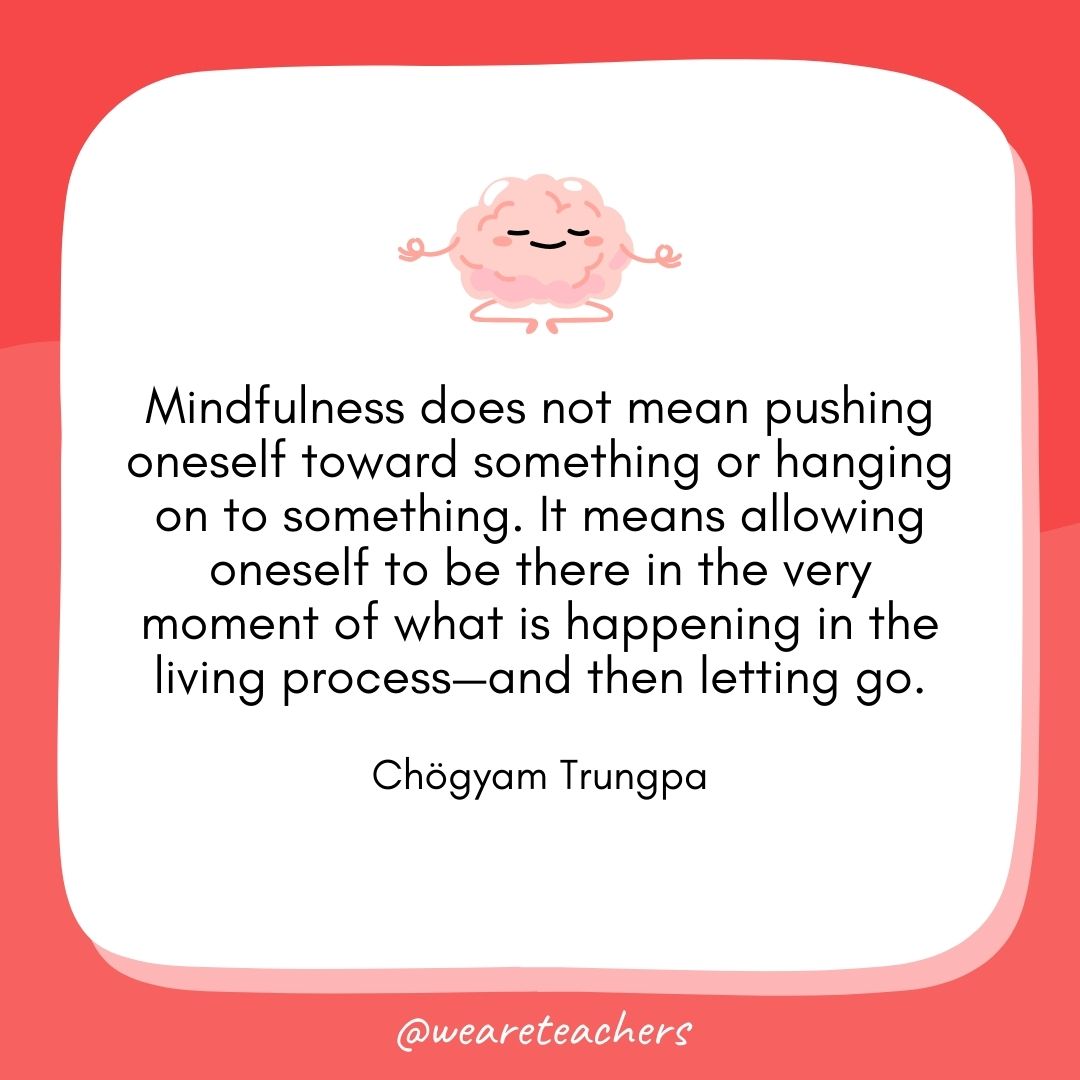 Mindfulness does not mean pushing oneself toward something or hanging on to something. It means allowing oneself to be there in the very moment of what is happening in the living process—and then letting go. 
