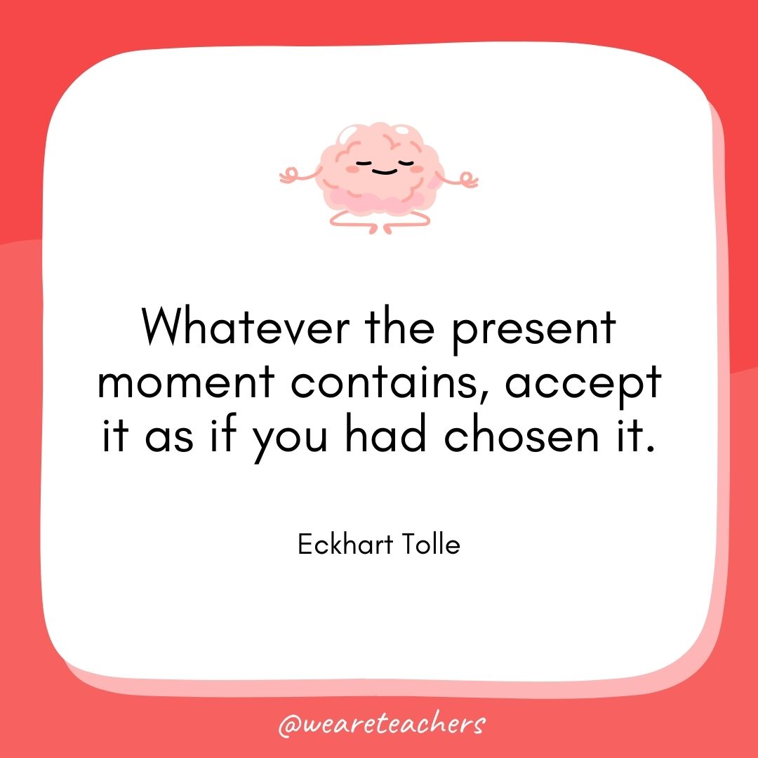 Whatever the present moment contains, accept it as if you had chosen it. 