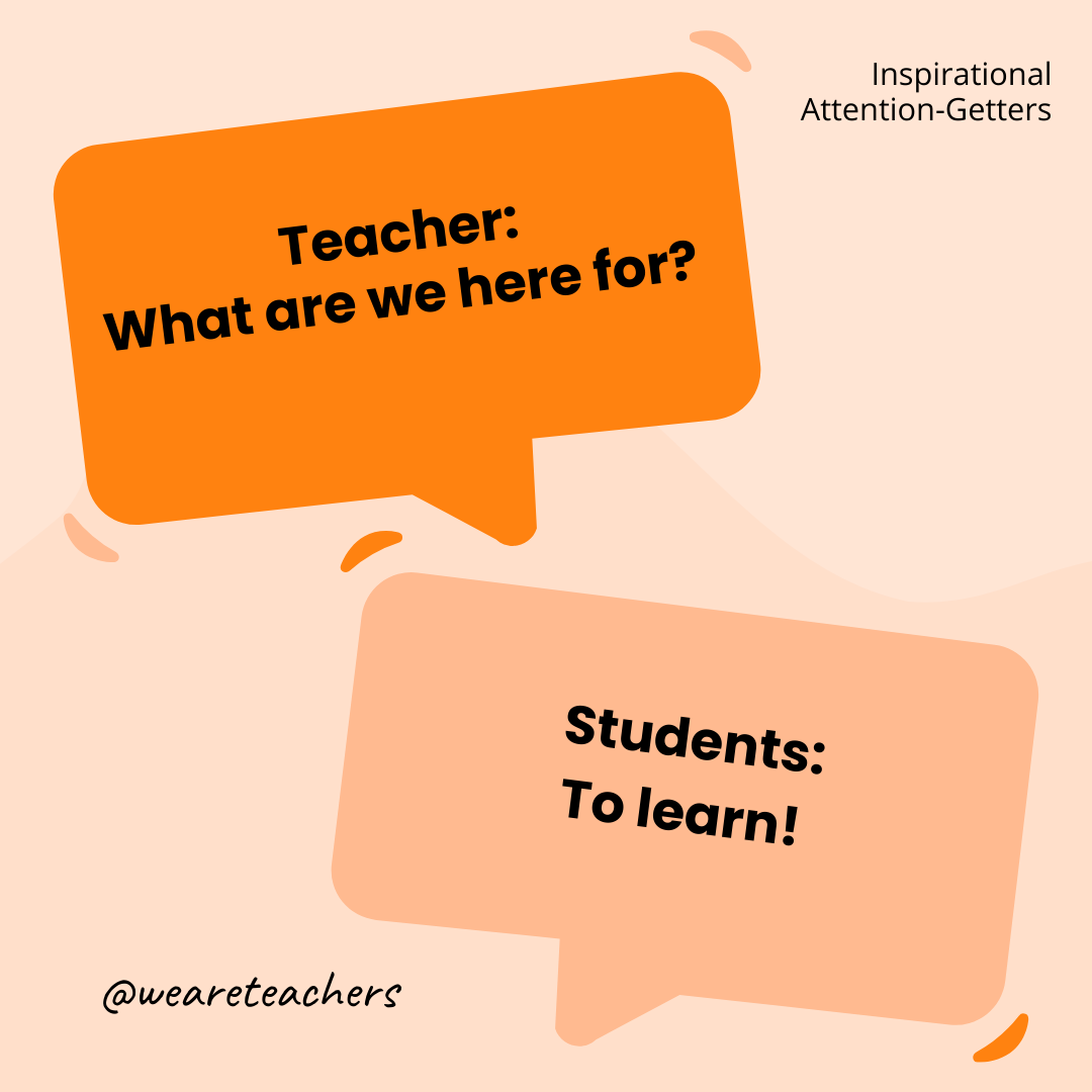 Teacher: What are we here for? / Students: To learn! Teacher: What are we here for? / Students: To learn!