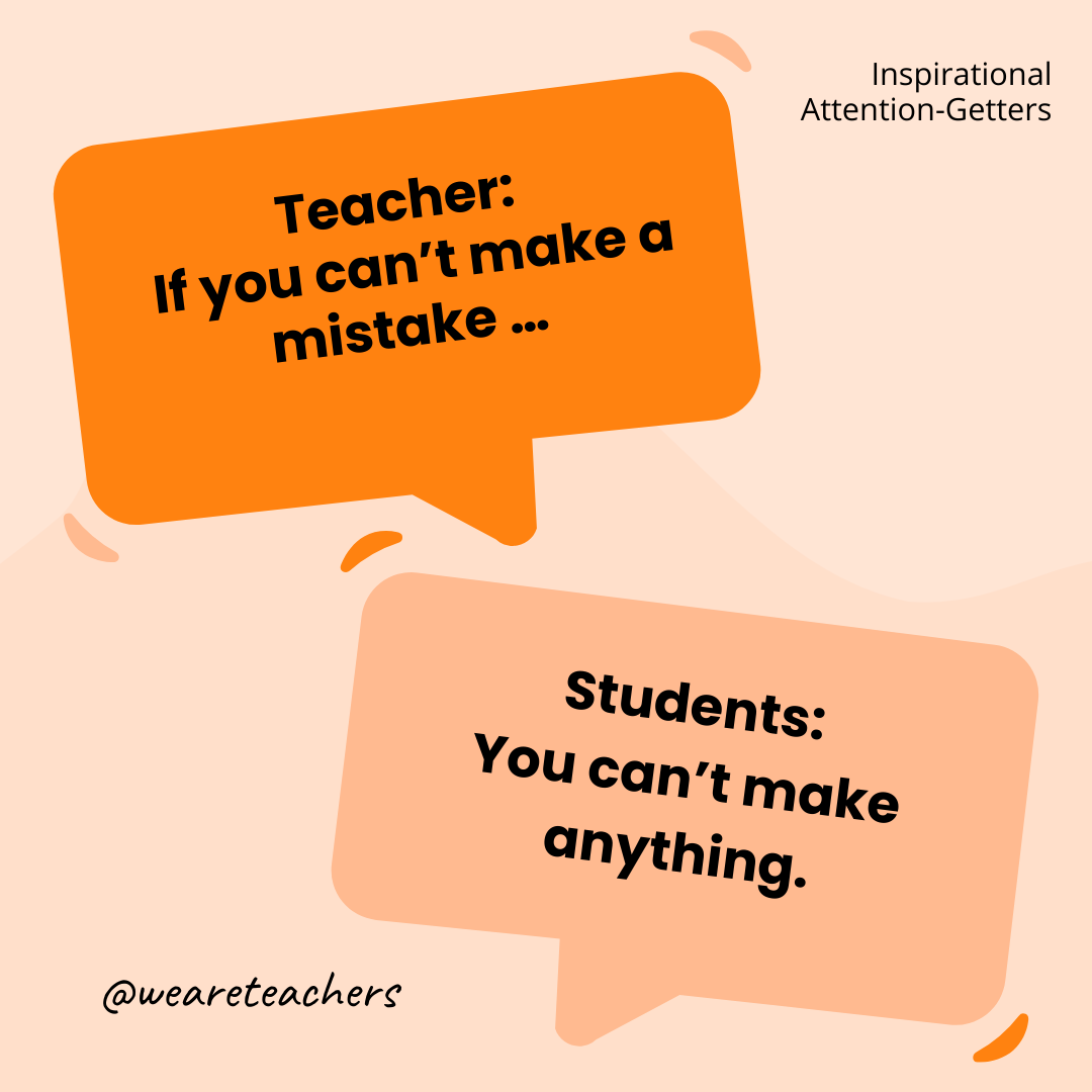 Teacher: If you can’t make a mistake … / Students: You can’t make anything. Teacher: If you can’t make a mistake ... / Students: You can’t make anything.