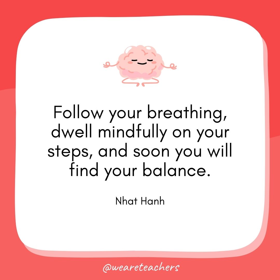 Follow your breathing, dwell mindfully on your steps, and soon you will find your balance. 