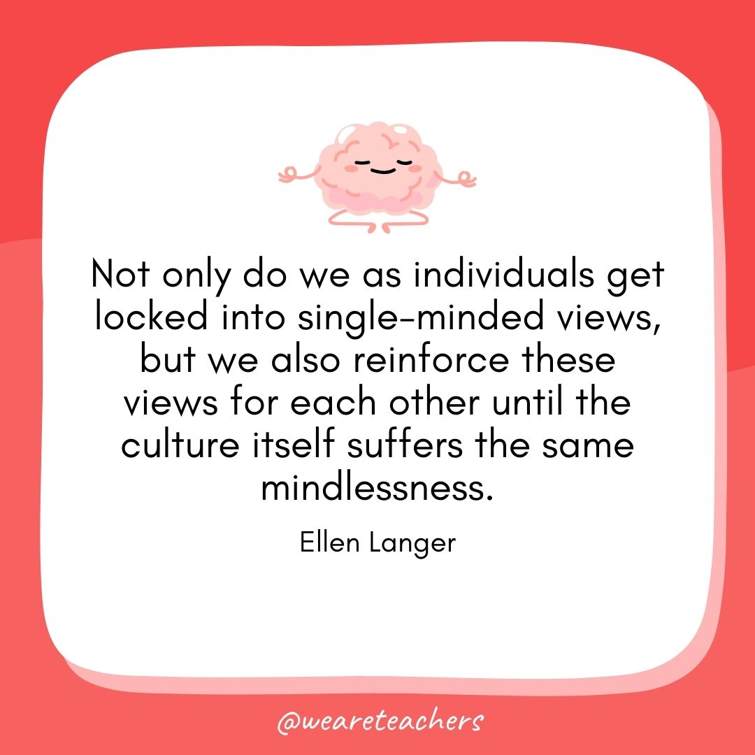 Not only do we as individuals get locked into single-minded views, but we also reinforce these views for each other until the culture itself suffers the same mindlessness. 