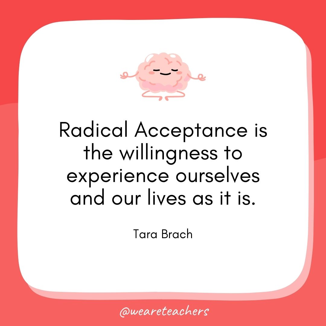 Radical Acceptance is the willingness to experience ourselves and our lives as it is.