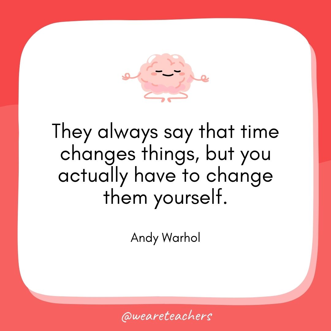 They always say that time changes things, but you actually have to change them yourself