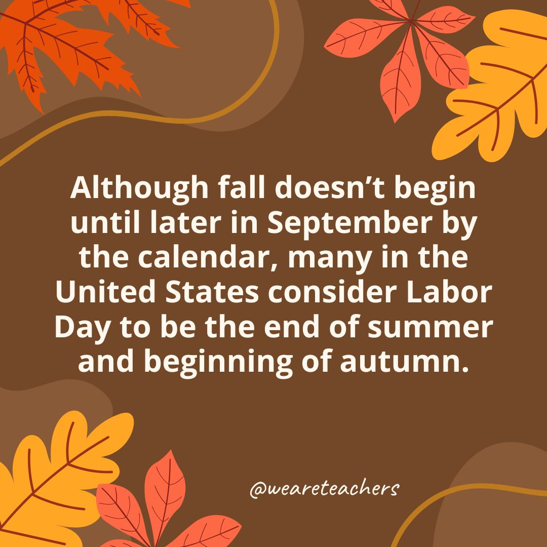 Although fall doesn’t begin until later in September by the calendar, many in the United States consider Labor Day to be the end of summer and beginning of autumn.