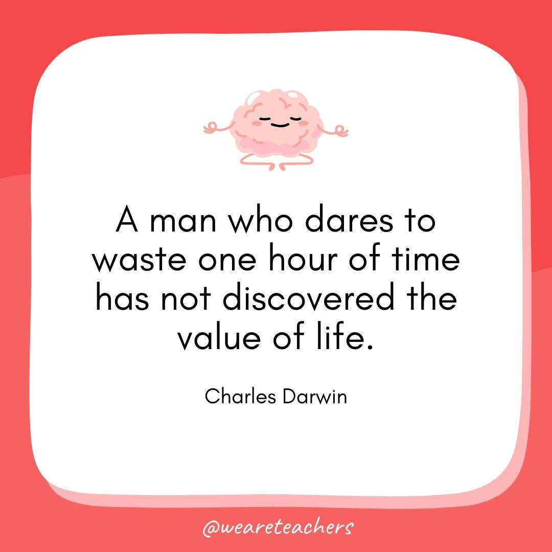  A man who dares to waste one hour of time has not discovered the value of life. 
