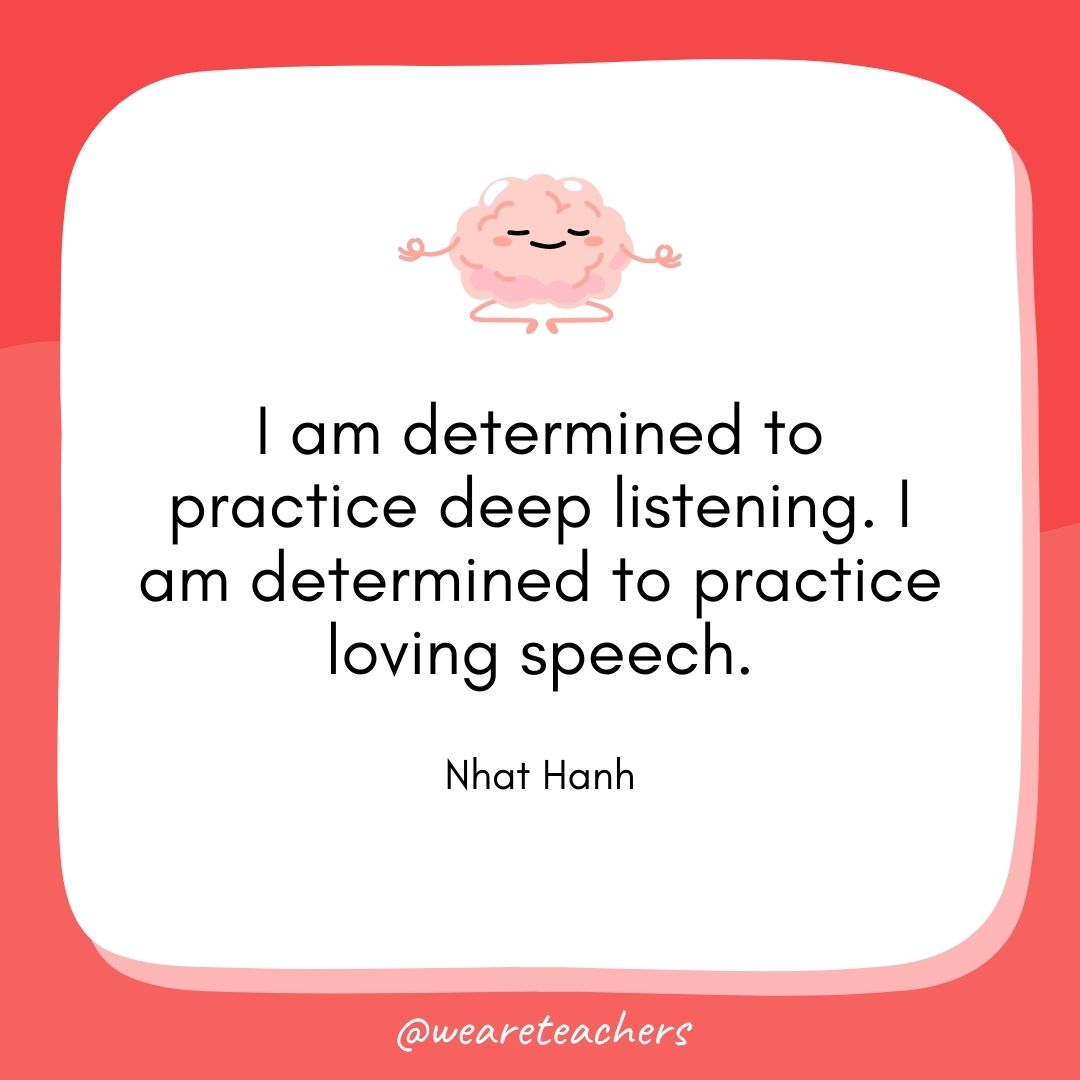 I am determined to practice deep listening. I am determined to practice loving speech.
