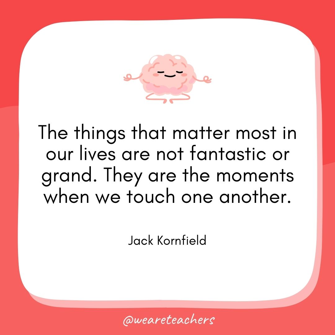 The things that matter most in our lives are not fantastic or grand. They are the moments when we touch one another. 
