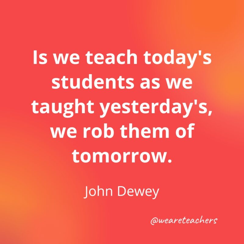 Teacher Quotes If we teach today's students as we taught yesterday's ...
