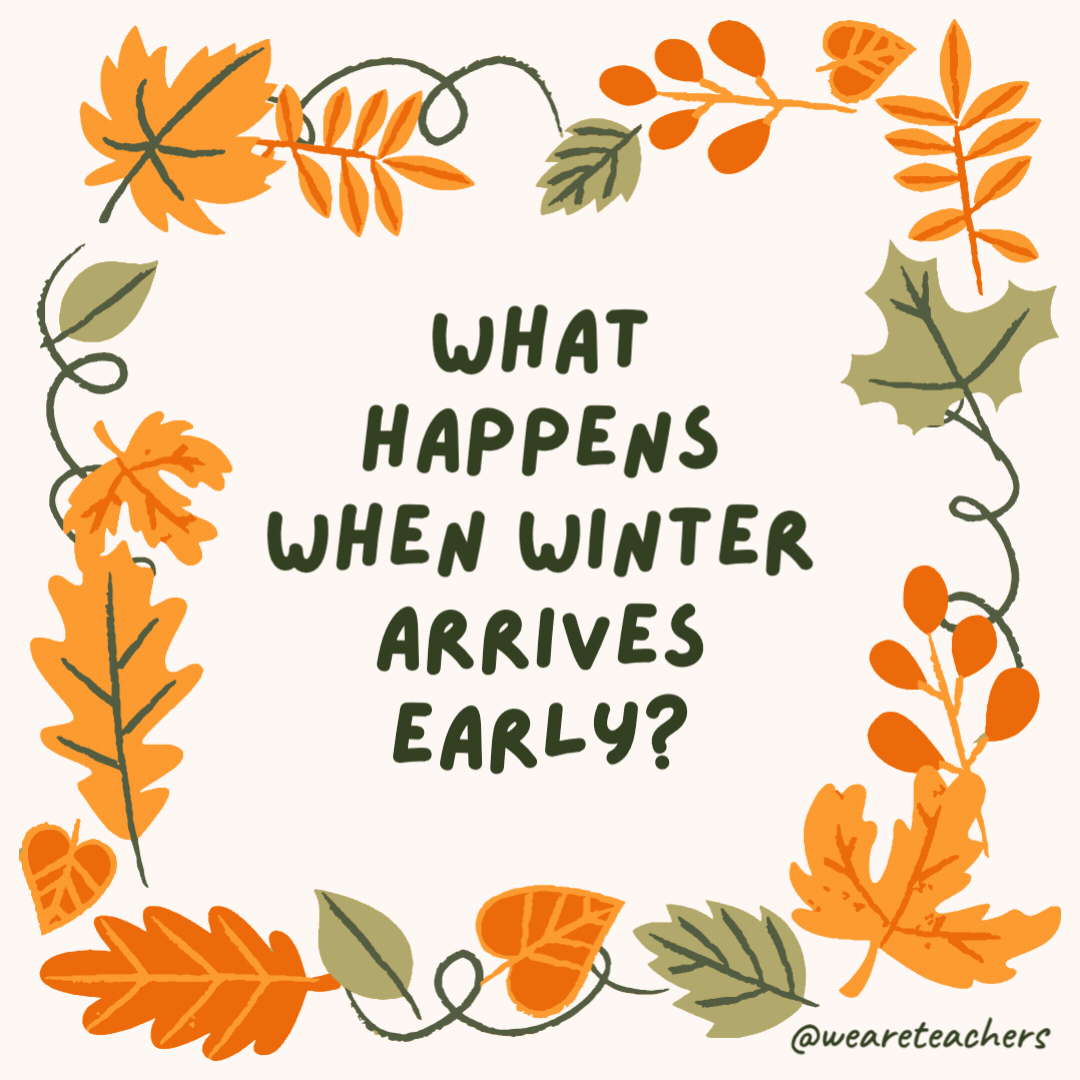 What happens when winter arrives early? Autumn leaves. What happens when winter arrives early?
Autumn leaves.