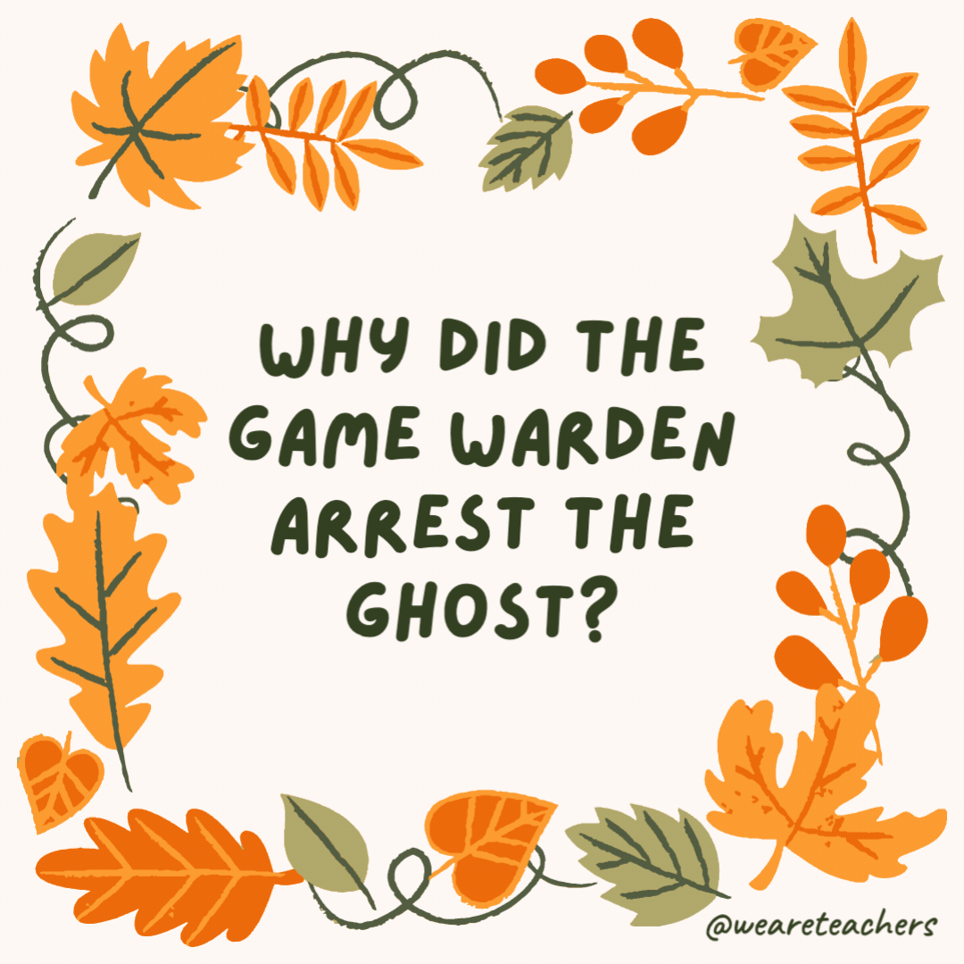 Why did the game warden arrest the ghost? He didn’t have a haunting license. Why did the game warden arrest the ghost?
He didn't have a haunting license.- fall jokes