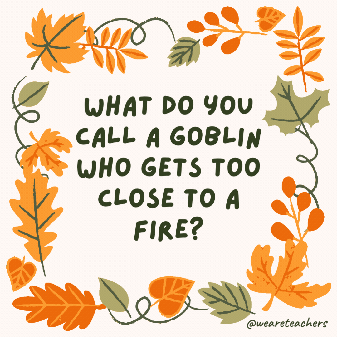 What do you call a goblin who gets too close to a fire? What do you call a goblin who gets too close to a fire?- fall jokes