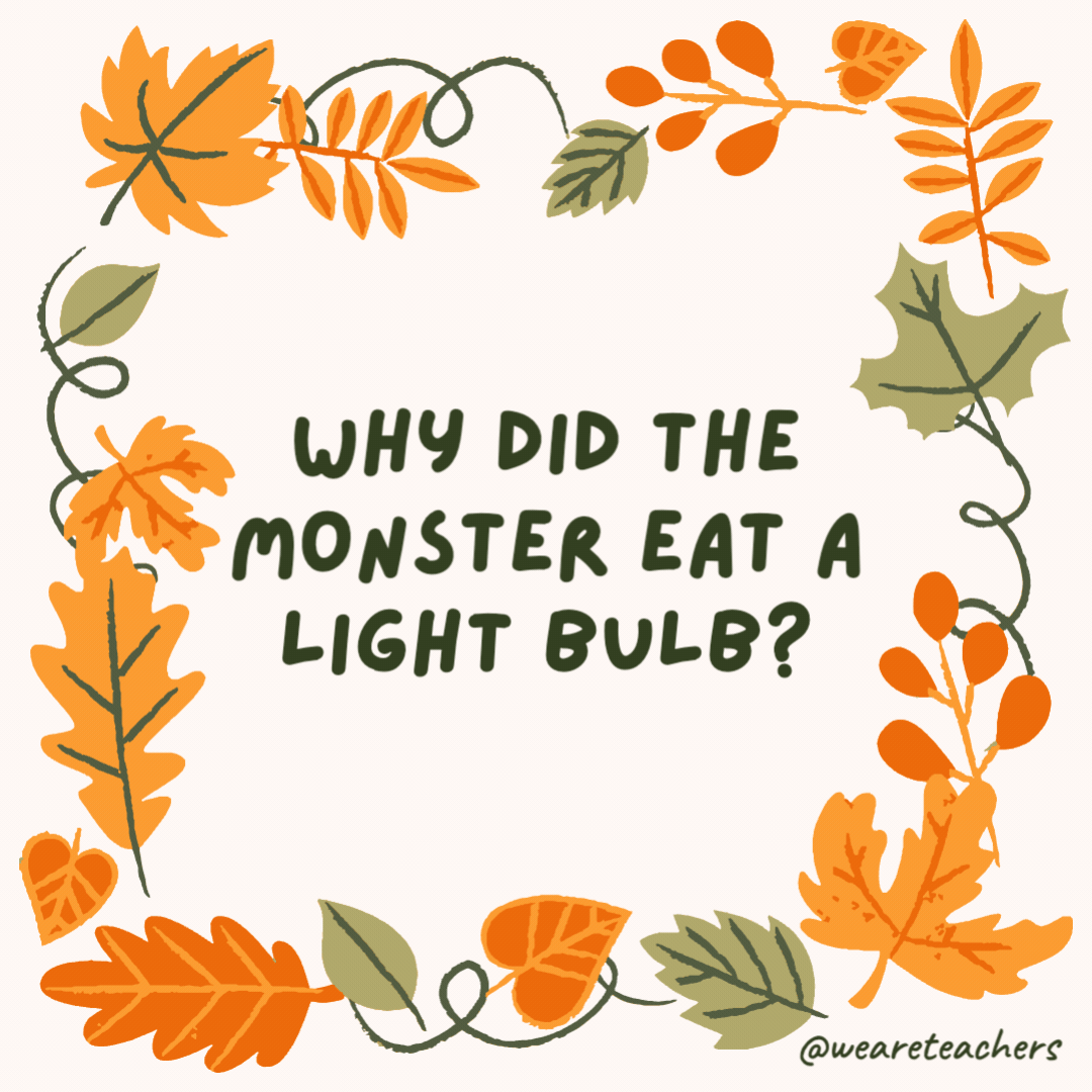Why did the monster eat a light bulb? He wanted a light snack. Why did the monster eat a light bulb?
He wanted a light snack.