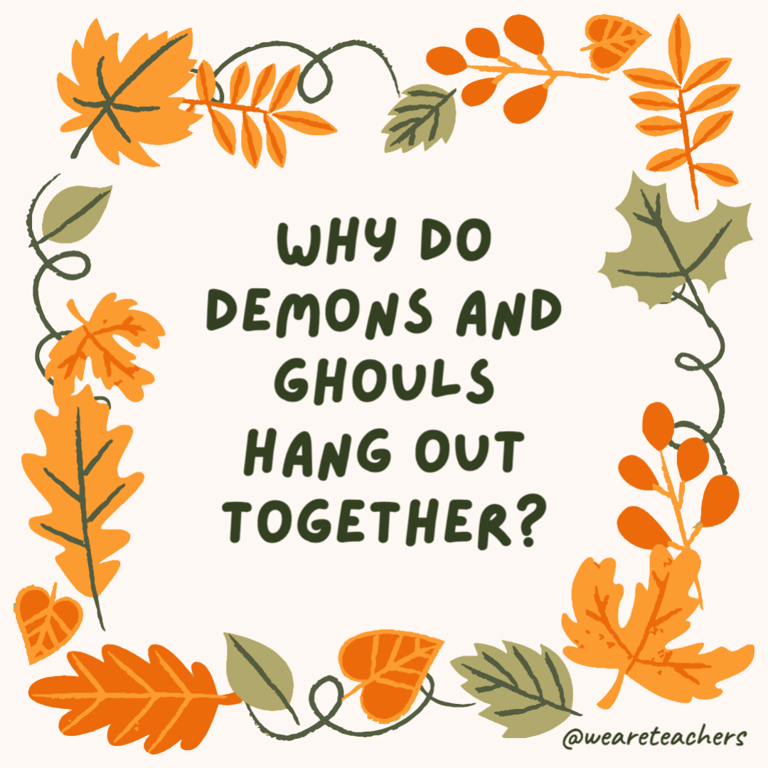 Why do demons and ghouls hang out together? Because demons are a ghoul’s best friend. Why do demons and ghouls hang out together?
Because demons are a ghoul’s best friend.