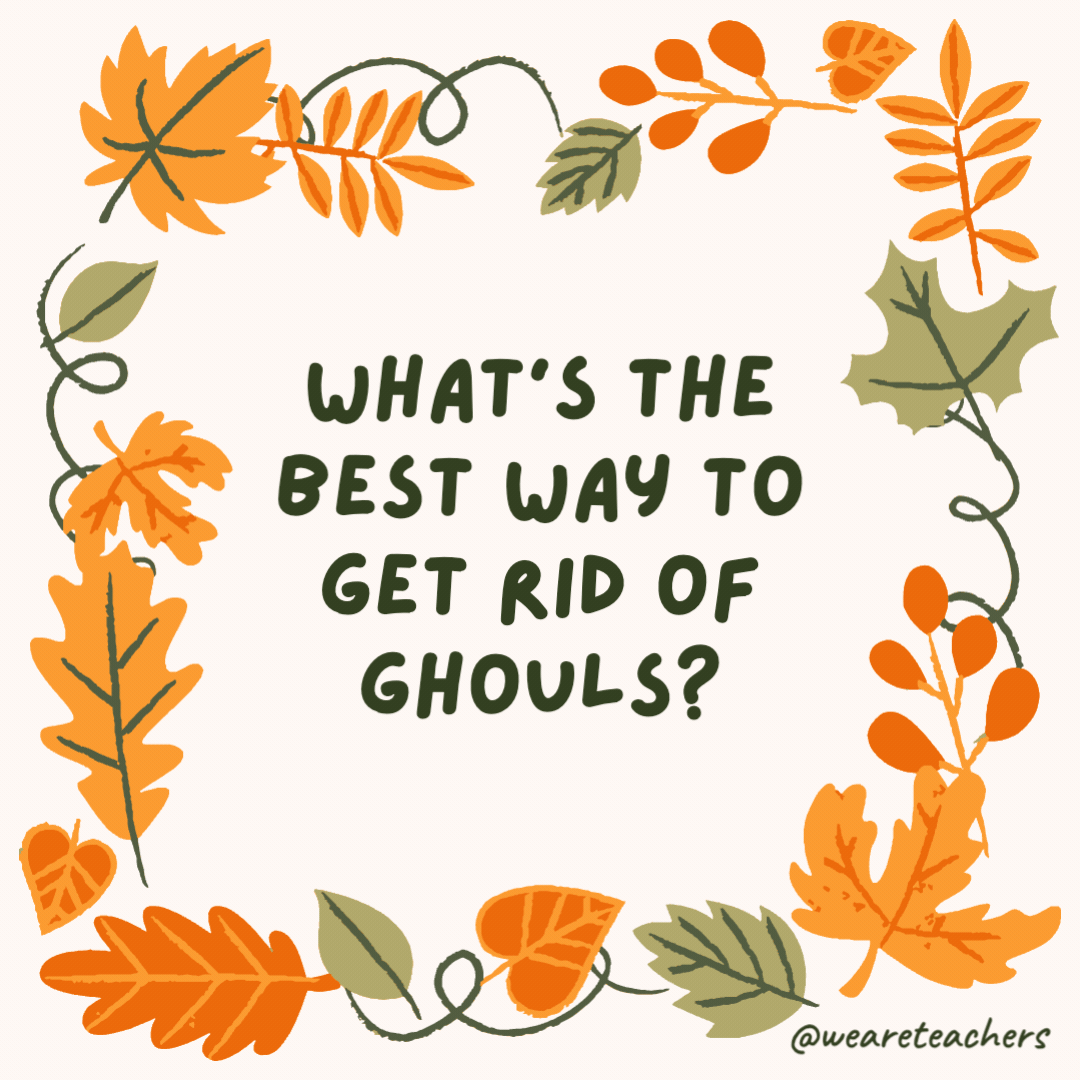 What’s the best way to get rid of ghouls? Ghost them. What's the best way to get rid of ghouls?
Ghost them.- fall jokes