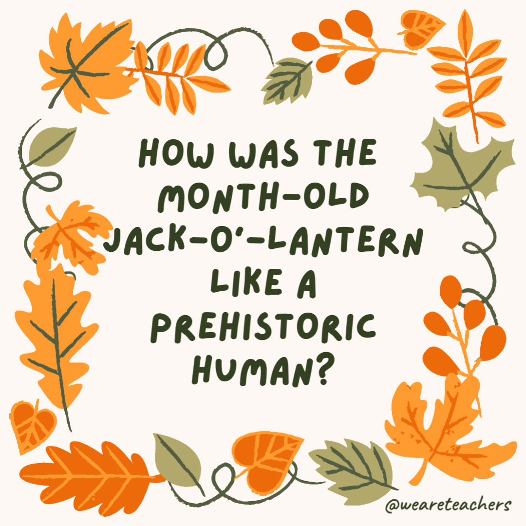 How was the month-old jack-o’-lantern like a prehistoric human? It was caved in. How was the month-old jack-o’-lantern like a prehistoric human?
It was caved in.