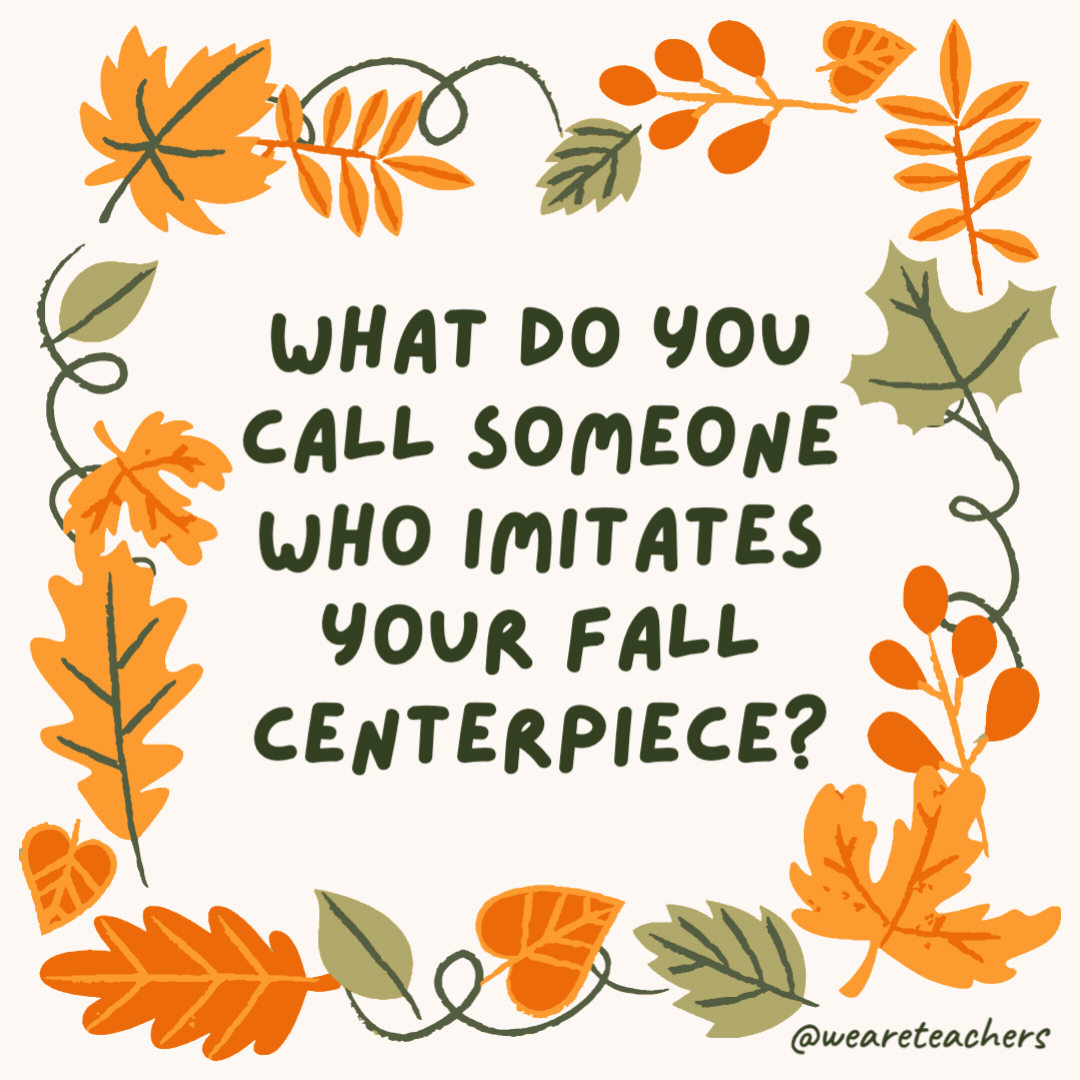 What do you call someone who imitates your fall centerpiece? A cornucopier. What do you call someone who imitates your fall centerpiece?
A cornucopier.