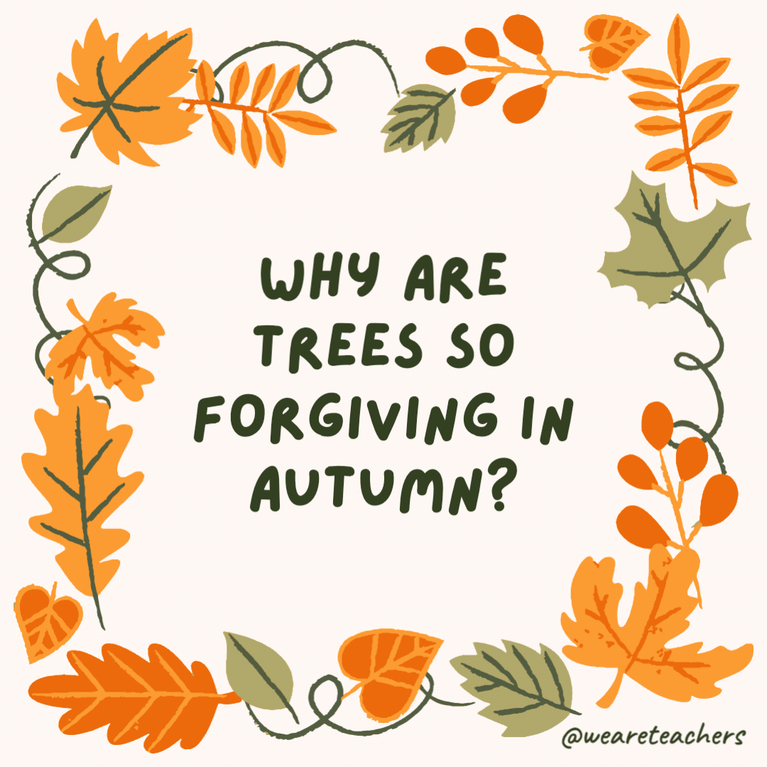 Why are trees so forgiving in autumn? Because in the fall, they “let it go” with every leaf. Why are trees so forgiving in autumn?
Because in the fall, they