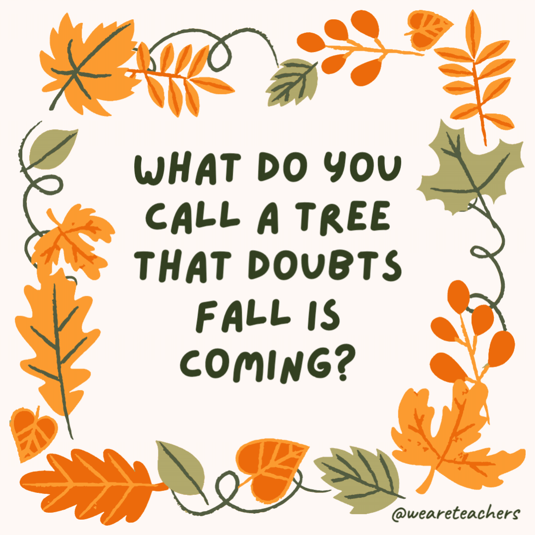 What do you call a tree that doubts fall is coming? In disbe-leaf. What do you call a tree that doubts fall is coming?
In disbe-leaf.- fall jokes