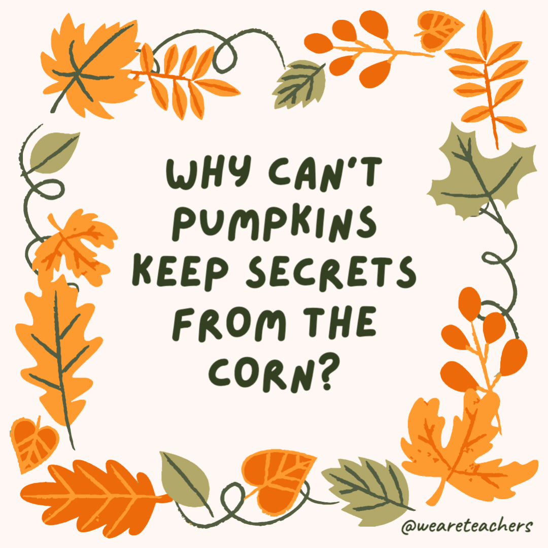 Why can’t pumpkins keep secrets from the corn? Because it’s all ears. Why can’t pumpkins keep secrets from the corn?
Because it’s all ears.