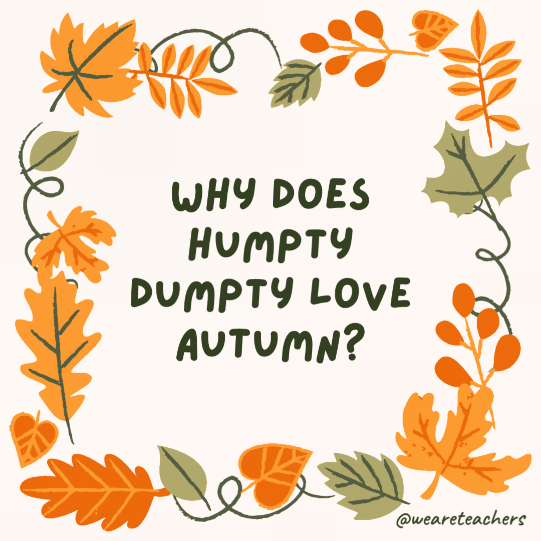 Why does Humpty Dumpty love autumn? Because he had a great fall. Why does Humpty Dumpty love autumn?
Because he had a great fall.
