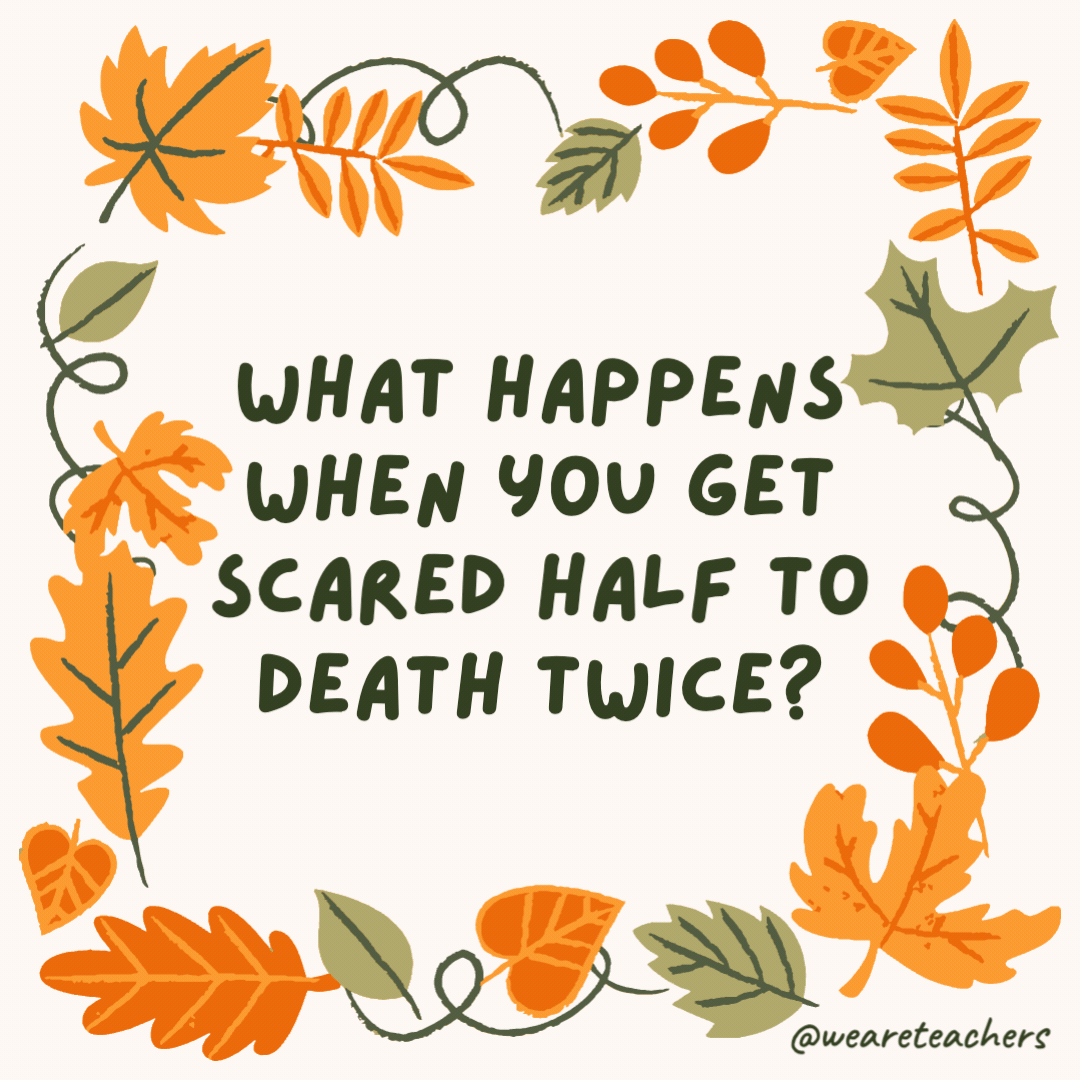 What happens when you get scared half to death twice? You’re 100% scared! What happens when you get scared half to death twice?
You’re 100% scared!- fall jokes