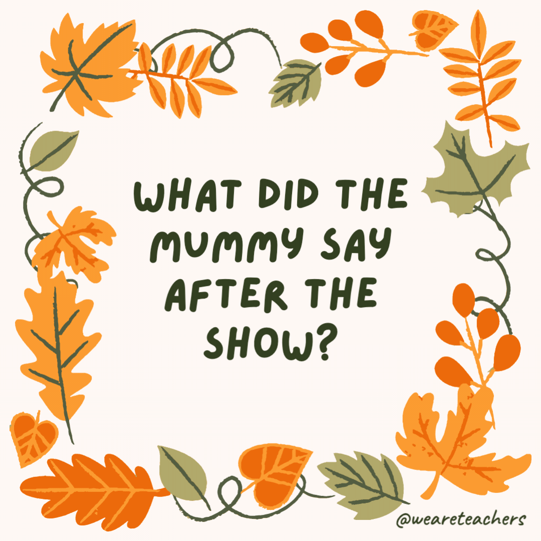 What did the mummy say after the show? “That’s a wrap!” What did the mummy say after the show?