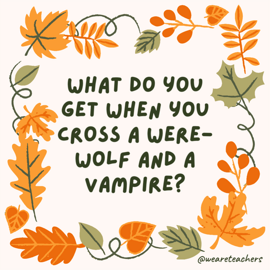 What do you get when you cross a werewolf and a vampire? A fur coat that fangs around your neck. What do you get when you cross a werewolf and a vampire?
A fur coat that fangs around your neck.- fall jokes
