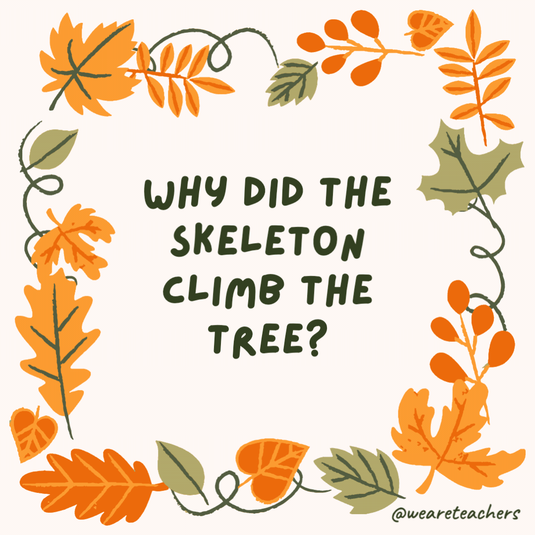 Why did the skeleton climb the tree? Because a dog was after its bones. Why did the skeleton climb the tree?
Because a dog was after its bones.