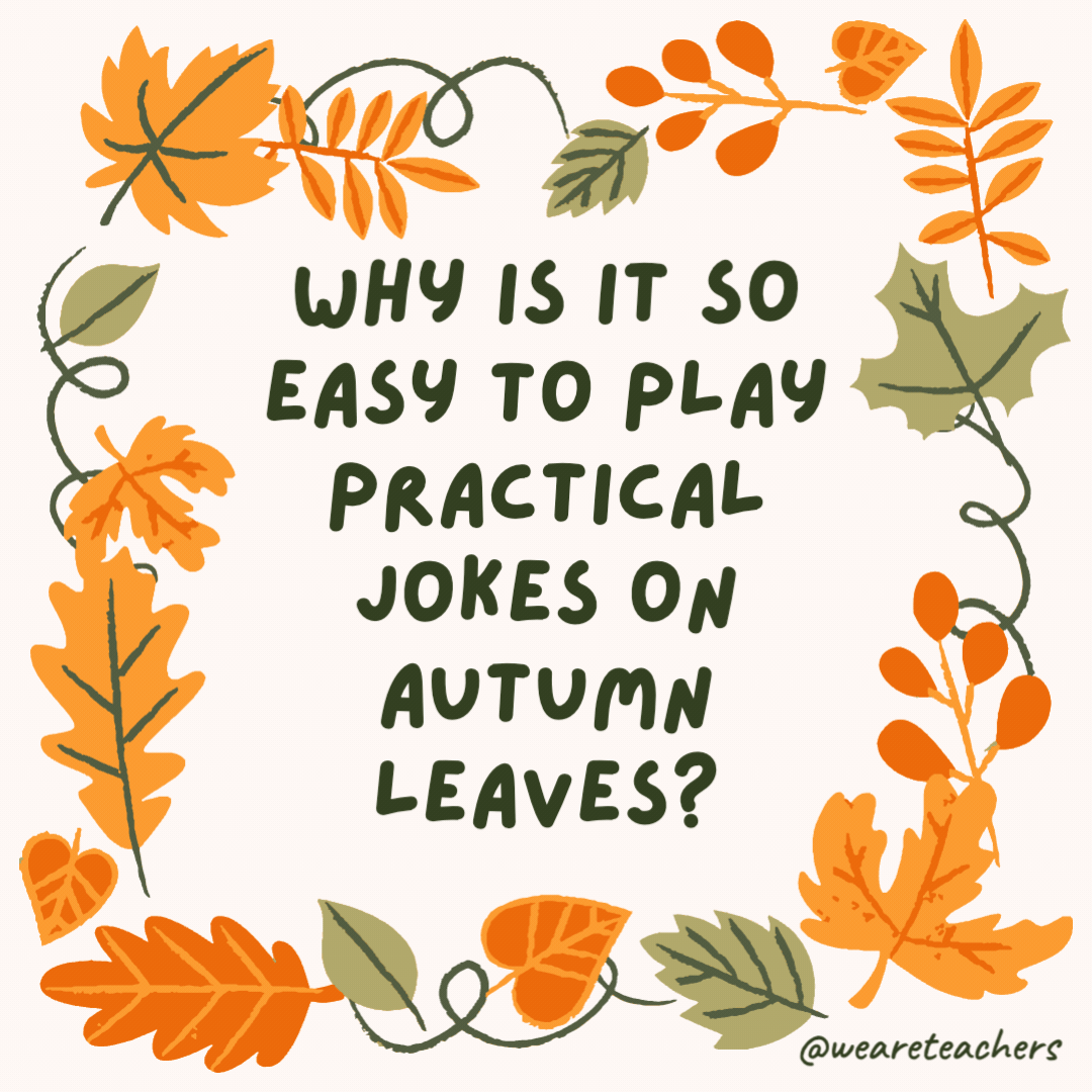 Why is it so easy to play practical jokes on autumn leaves? Because they’ll fall for anything. Why is it so easy to play practical jokes on autumn leaves?
Because they'll fall for anything.
