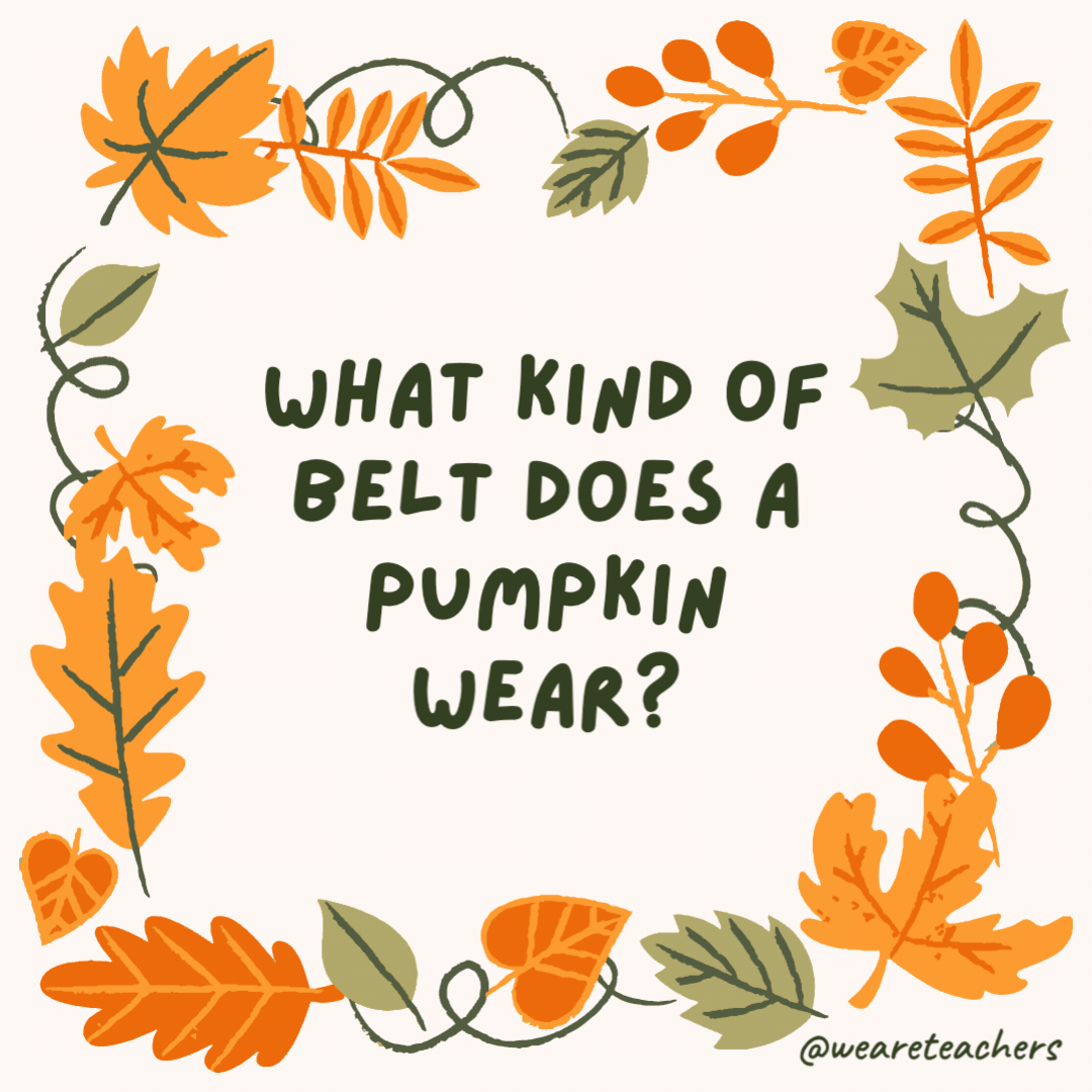 What kind of belt does a pumpkin wear? A squash-buckler. What kind of belt does a pumpkin wear?
A squash-buckler.
