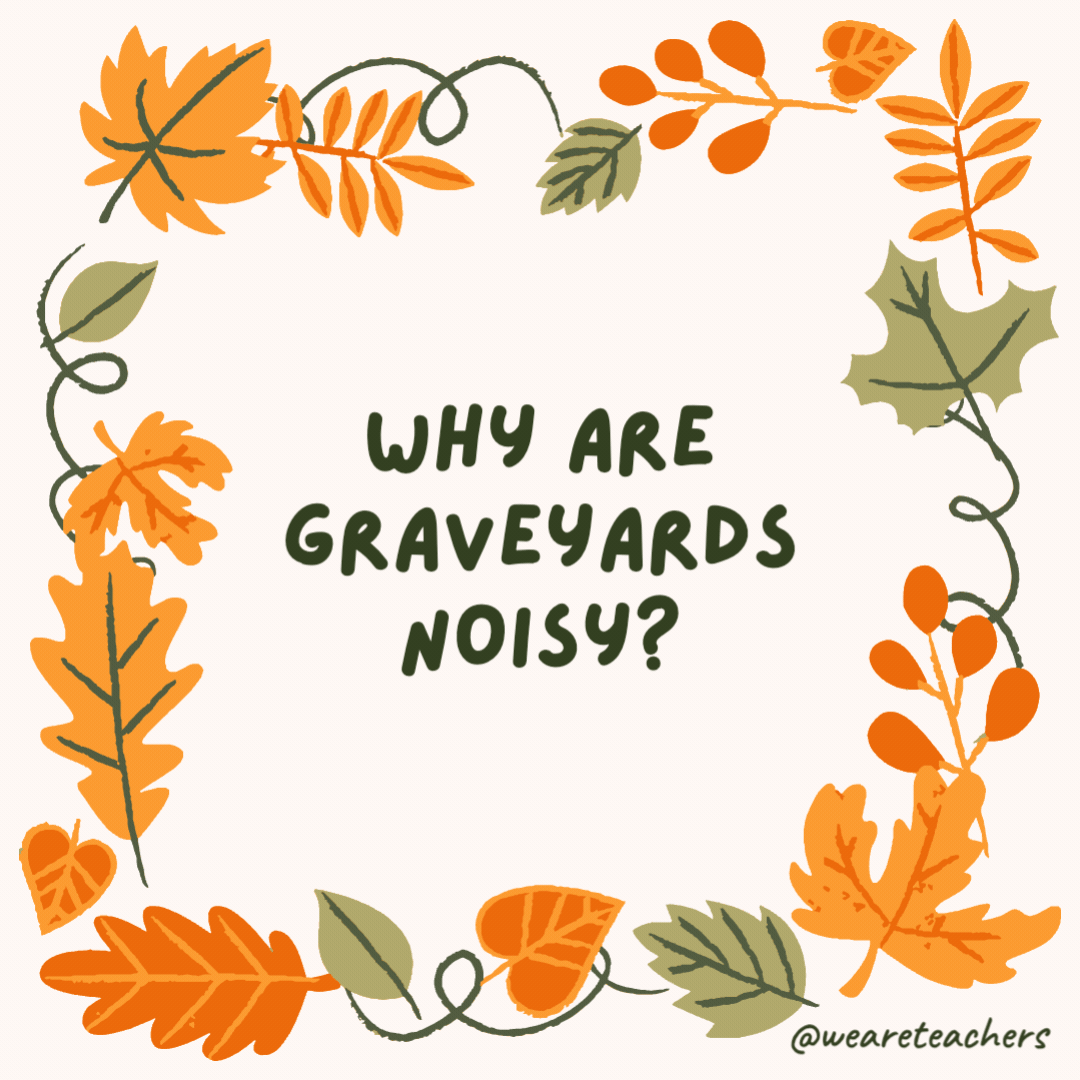Why are graveyards noisy? Because of all the coffin. Why are graveyards noisy?
Because of all the coffin.