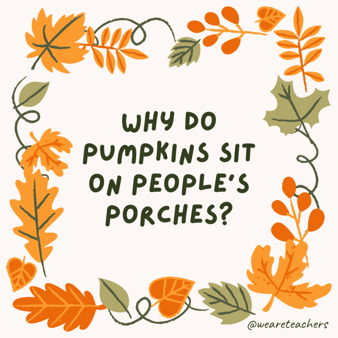 Why do pumpkins sit on people’s porches? They have no hands to knock on the door. Why do pumpkins sit on people’s porches?
They have no hands to knock on the door.
