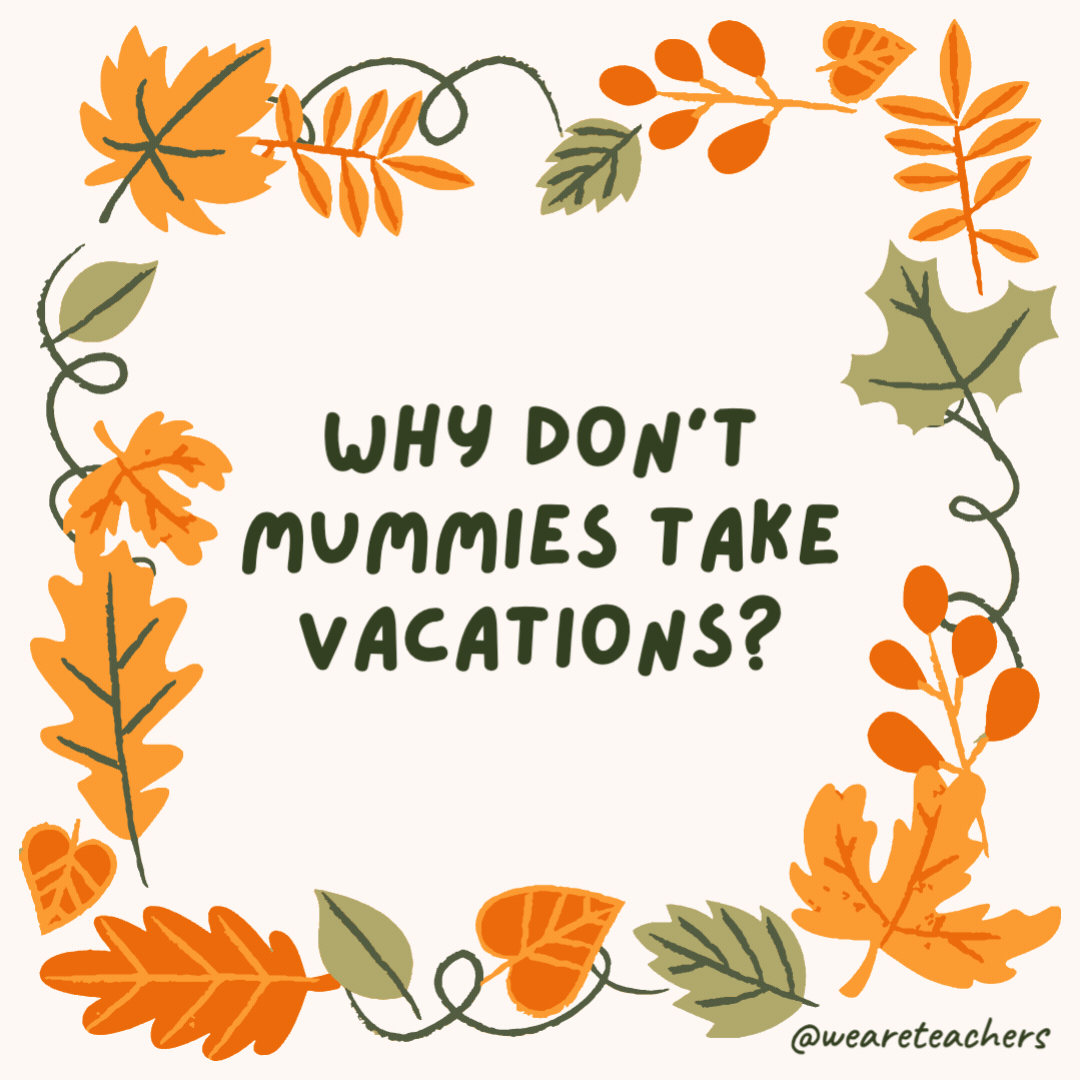 Why don’t mummies take vacations? They’re afraid they’ll relax and unwind. Why don't mummies take vacations?
They're afraid they'll relax and unwind.- fall jokes