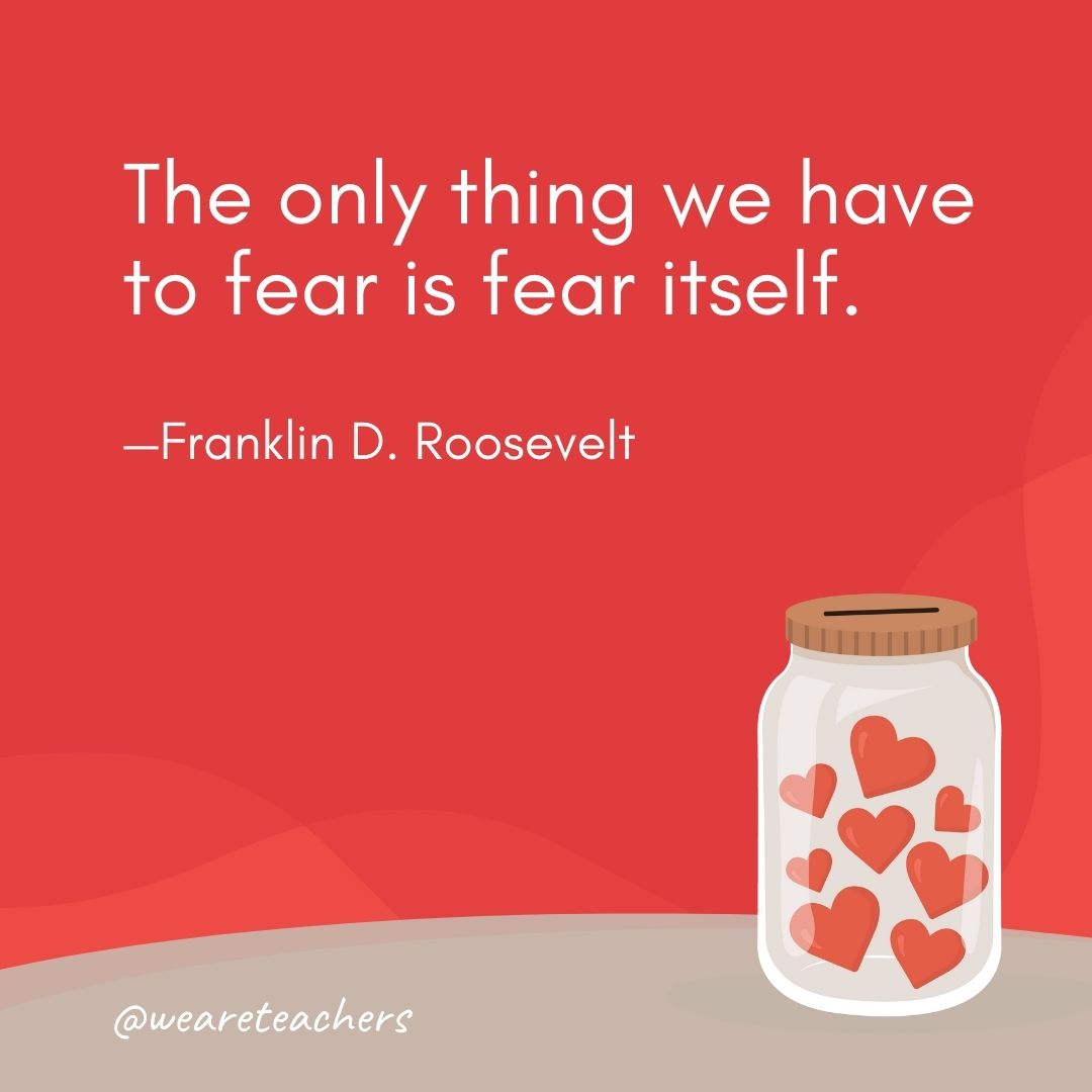 The only thing we have to fear is fear itself. —Franklin D. Roosevelt The only thing we have to fear is fear itself. —Franklin D. Roosevelt