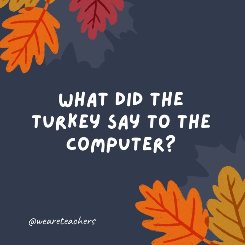 What did the turkey say to the computer? Google, google. What did the turkey say to the computer? Google, google.