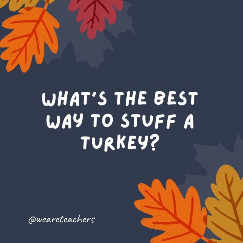 What’s the best way to stuff a turkey? Serve it pizza and ice cream. What’s the best way to stuff a turkey? Serve it pizza and ice cream.