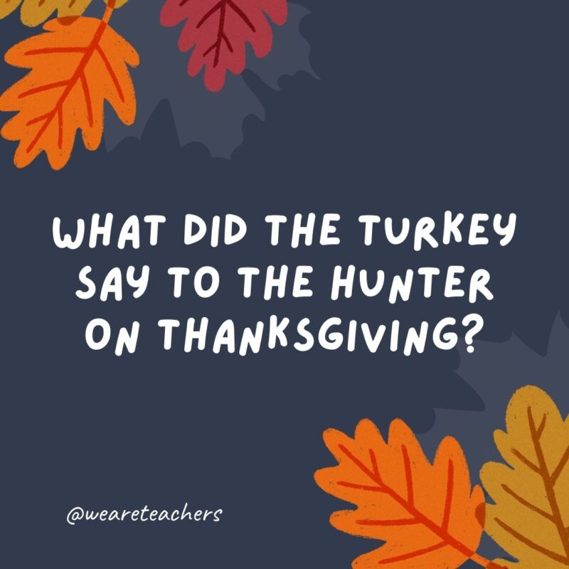 What did the turkey say to the hunter on Thanksgiving? “Quack.” What did the turkey say to the hunter on Thanksgiving?