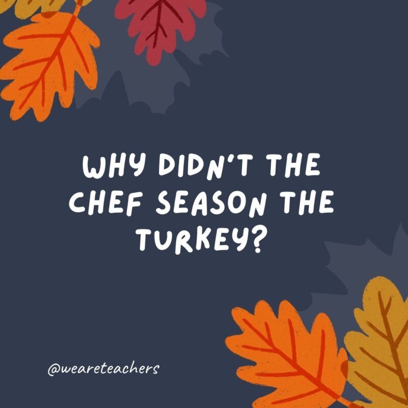 Why didn’t the chef season the turkey? There wasn’t enough thyme. Why didn’t the chef season the turkey? There wasn’t enough thyme.