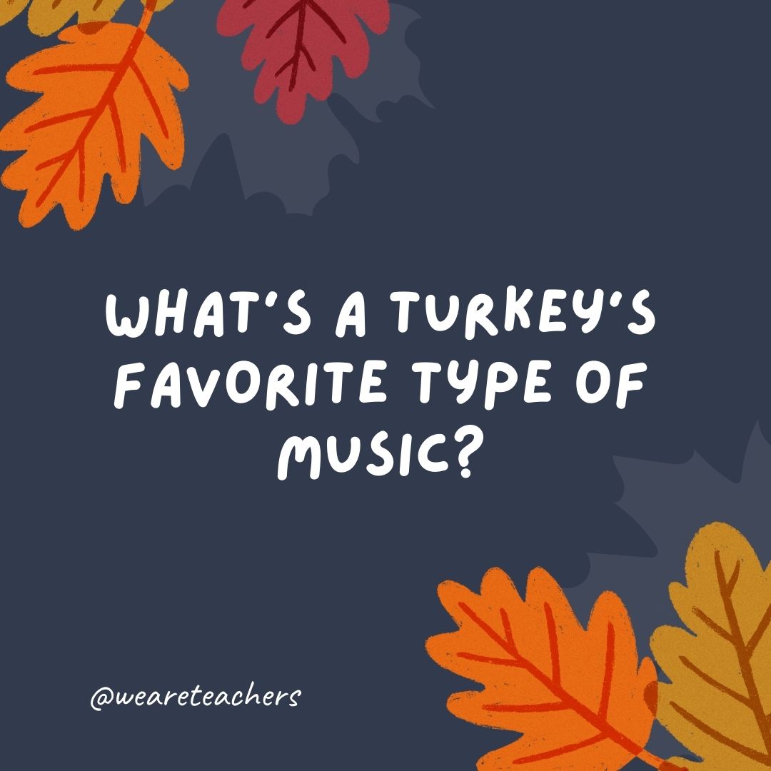 What’s a turkey’s favorite type of music? What's a turkey's favorite type of music?