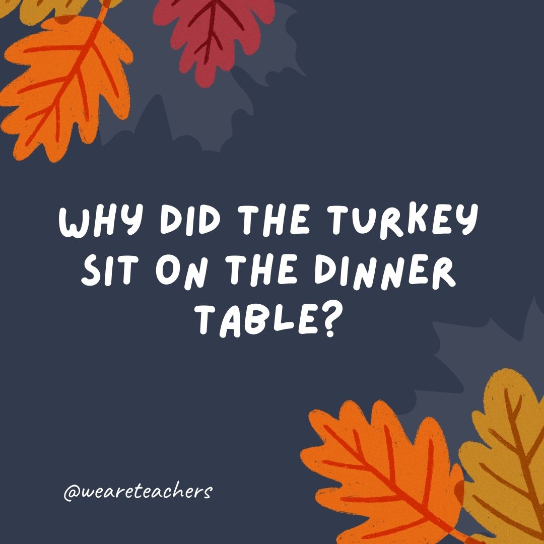 Why did the turkey sit on the dinner table? Why did the turkey sit on the dinner table?