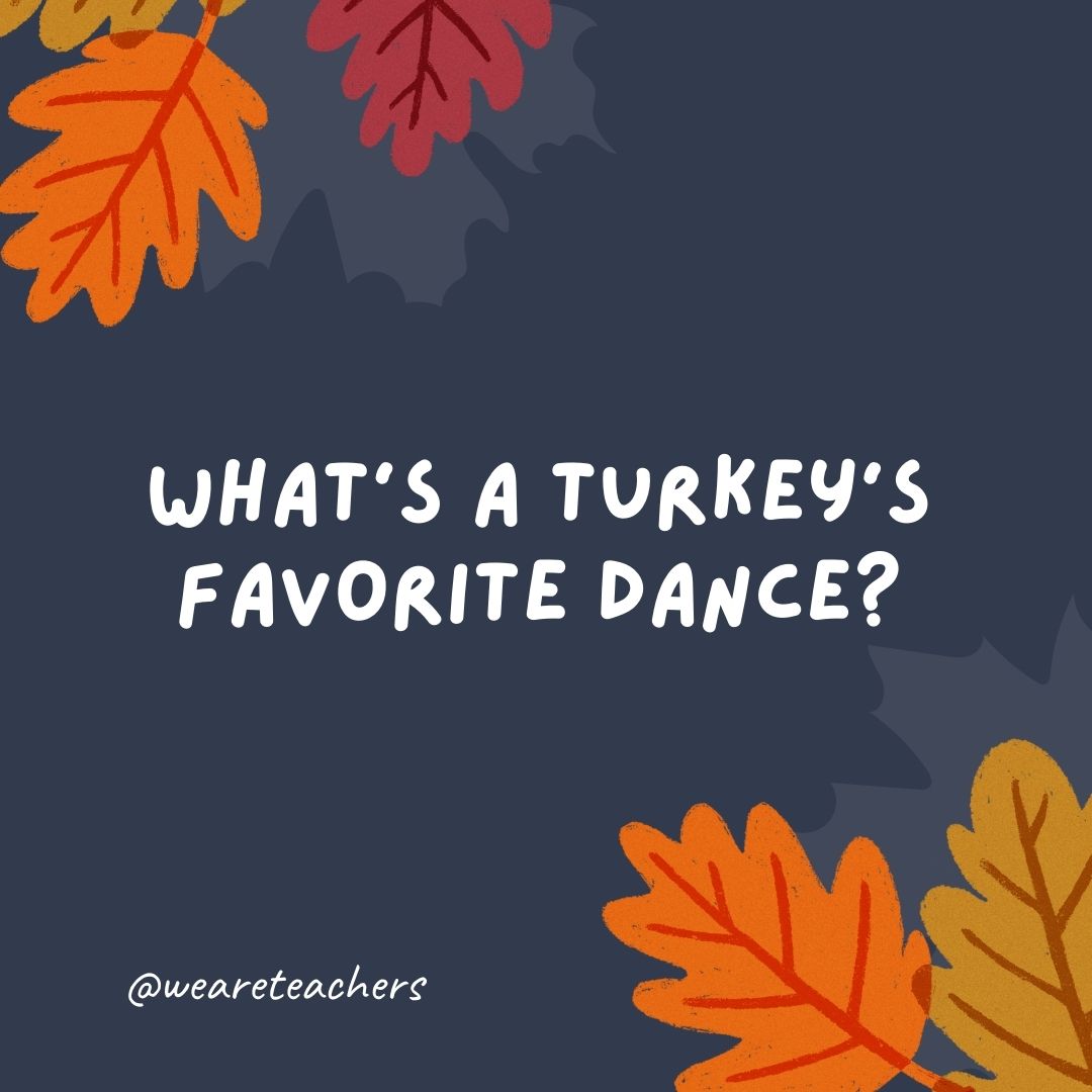 What’s a turkey’s favorite dance? What's a turkey's favorite dance?