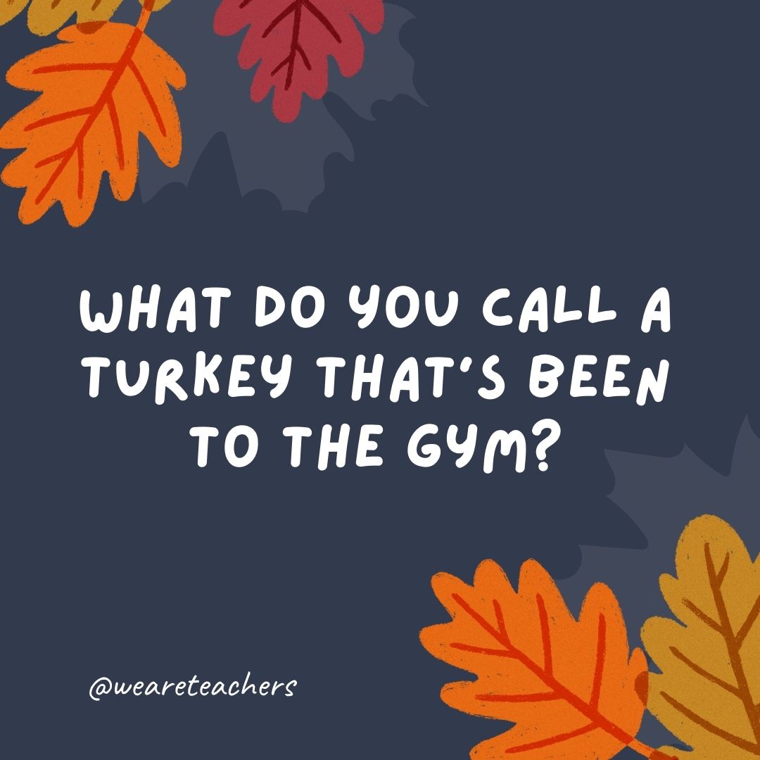 What do you call a turkey that’s been to the gym? What do you call a turkey that's been to the gym?