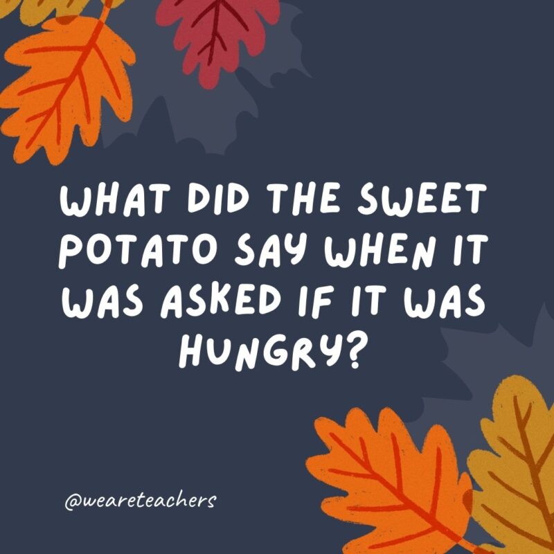 What did the sweet potato say when it was asked if it was hungry? “Yes, I yam.”- thanksgiving jokes for kids What did the sweet potato say when it was asked if it was hungry? “Yes, I yam.”- thanksgiving jokes for kids