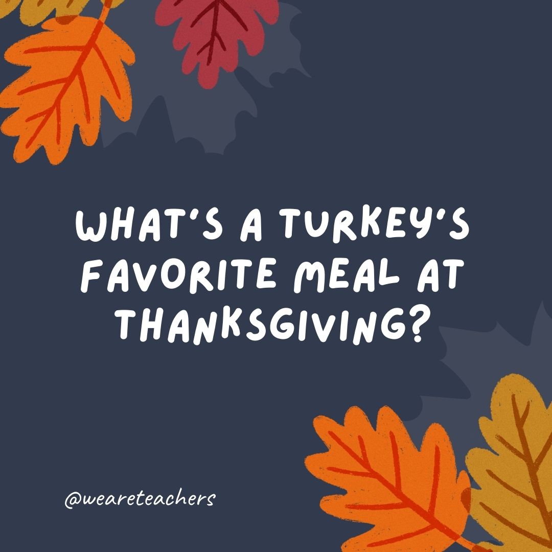 What’s a turkey’s favorite meal at Thanksgiving? What's a turkey's favorite meal at Thanksgiving?