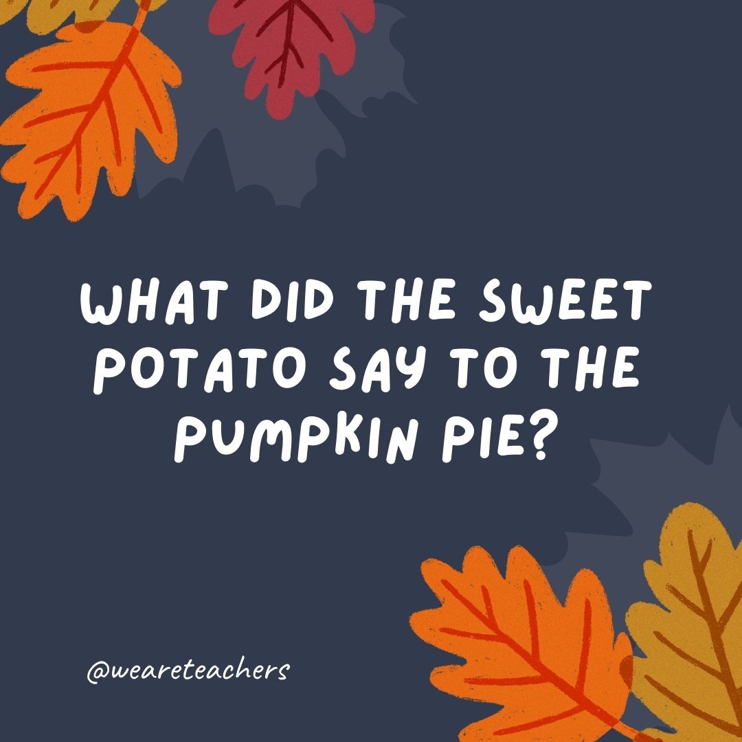 What did the sweet potato say to the pumpkin pie? What did the sweet potato say to the pumpkin pie?