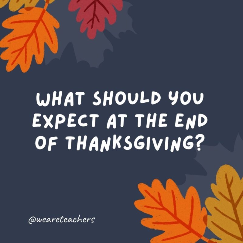 What should you expect at the end of Thanksgiving? The letter “g.”- thanksgiving jokes for kids What should you expect at the end of Thanksgiving? The letter “g.”- thanksgiving jokes for kids
