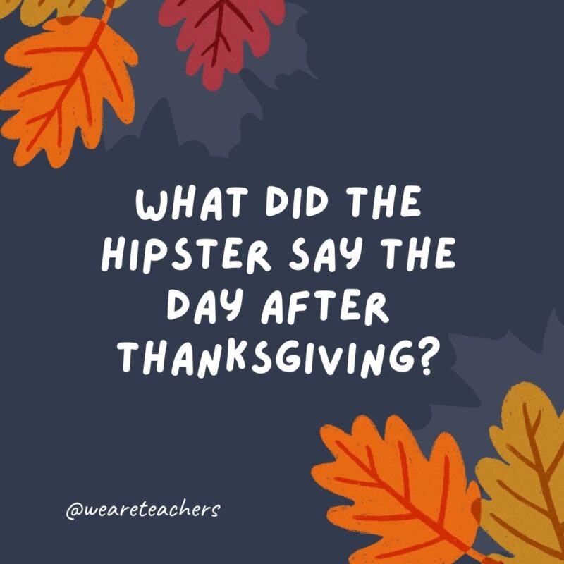 What did the hipster say the day after Thanksgiving? I liked the leftovers before they were cool What did the hipster say the day after Thanksgiving? I liked the leftovers before they were cool