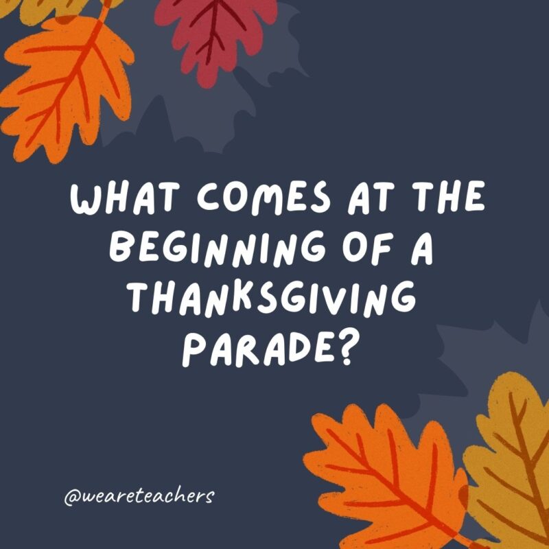 What comes at the beginning of a Thanksgiving parade? The letter “p.” What comes at the beginning of a Thanksgiving parade? The letter “p.”